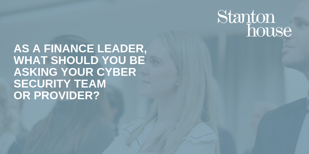 As a Finance Leader, what should you be asking your Cyber Security Team or Provider?